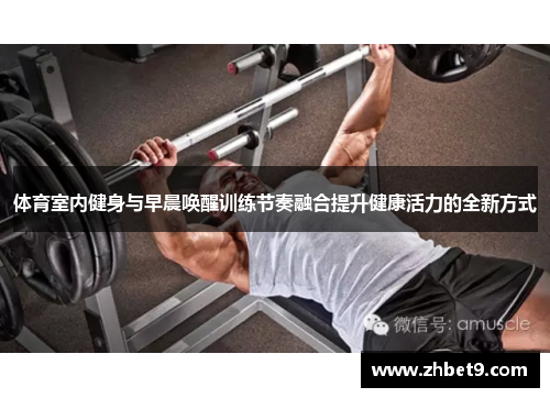 体育室内健身与早晨唤醒训练节奏融合提升健康活力的全新方式